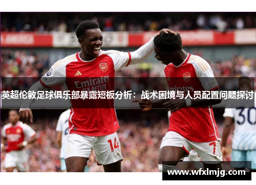 英超伦敦足球俱乐部暴露短板分析:战术困境与人员配置问题探讨